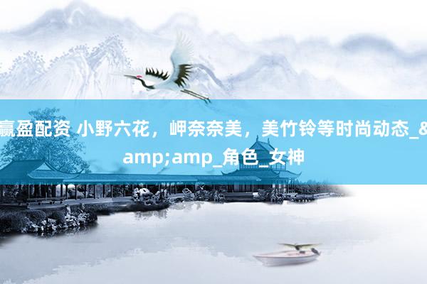 赢盈配资 小野六花，岬奈奈美，美竹铃等时尚动态_&amp_角色_女神