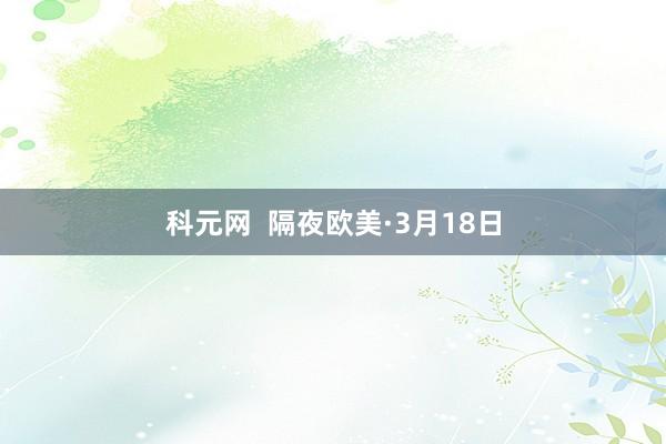 科元网  隔夜欧美·3月18日