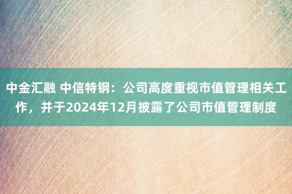中金汇融 中信特钢：公司高度重视市值管理相关工作，并于2024年12月披露了公司市值管理制度