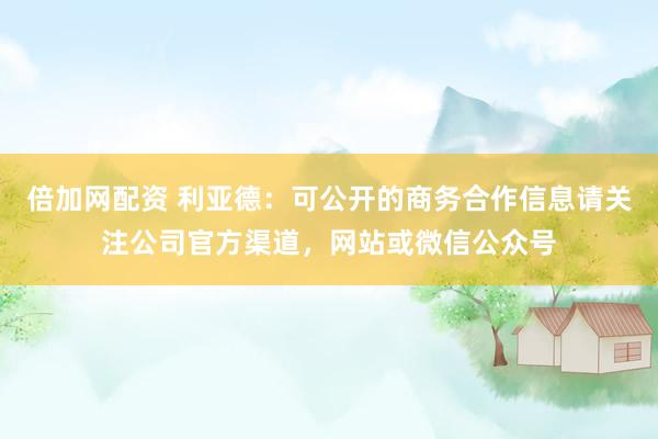 倍加网配资 利亚德：可公开的商务合作信息请关注公司官方渠道，网站或微信公众号