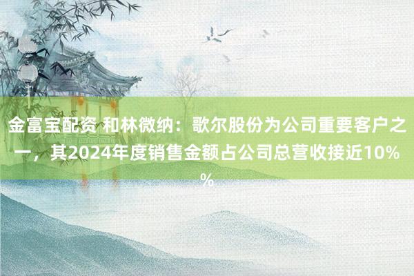 金富宝配资 和林微纳：歌尔股份为公司重要客户之一，其2024年度销售金额占公司总营收接近10%