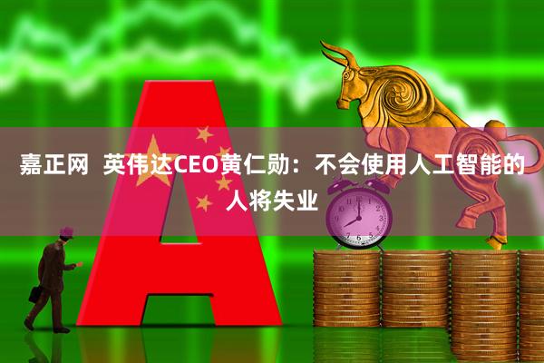 嘉正网  英伟达CEO黄仁勋：不会使用人工智能的人将失业