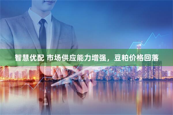 智慧优配 市场供应能力增强，豆粕价格回落