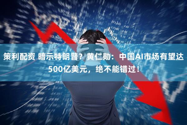 策利配资 暗示特朗普？黄仁勋：中国AI市场有望达500亿美元，绝不能错过！