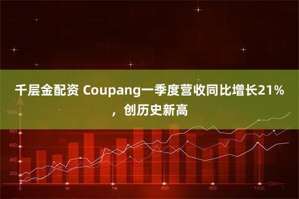 千层金配资 Coupang一季度营收同比增长21%，创历史新高