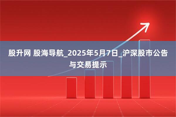 股升网 股海导航_2025年5月7日_沪深股市公告与交易提示