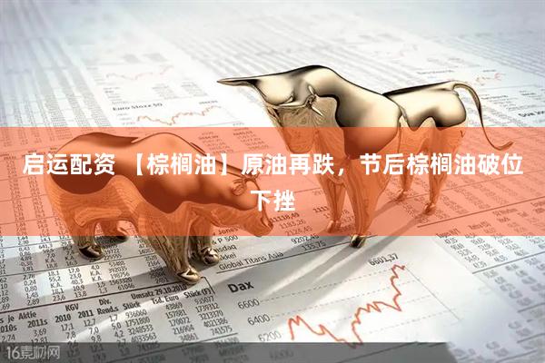 启运配资 【棕榈油】原油再跌，节后棕榈油破位下挫