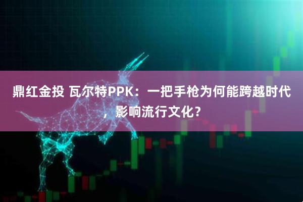 鼎红金投 瓦尔特PPK：一把手枪为何能跨越时代，影响流行文化？