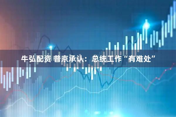 牛弘配资 普京承认：总统工作“有难处”