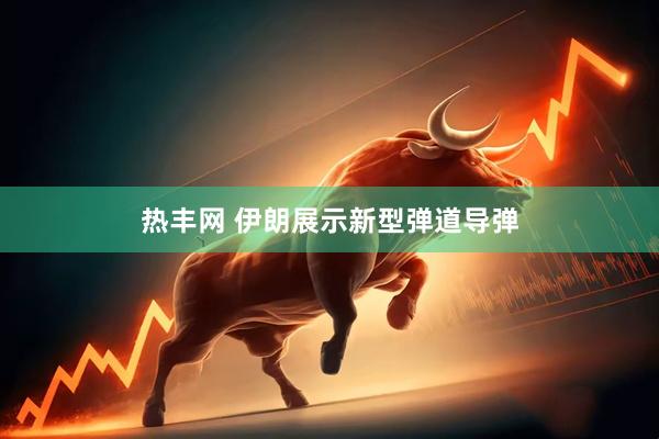 热丰网 伊朗展示新型弹道导弹
