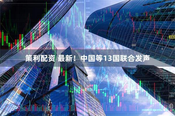 策利配资 最新！中国等13国联合发声
