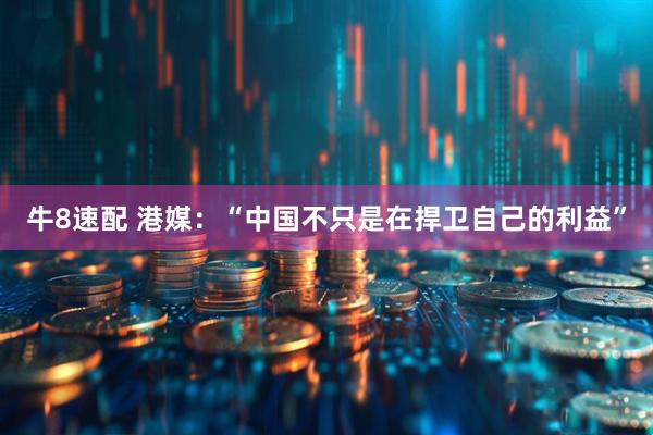 牛8速配 港媒：“中国不只是在捍卫自己的利益”