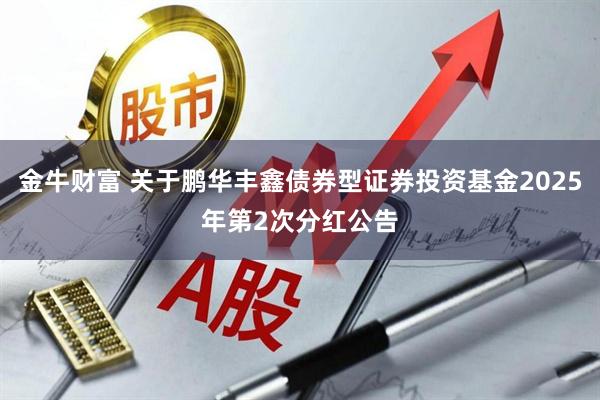 金牛财富 关于鹏华丰鑫债券型证券投资基金2025年第2次分红公告