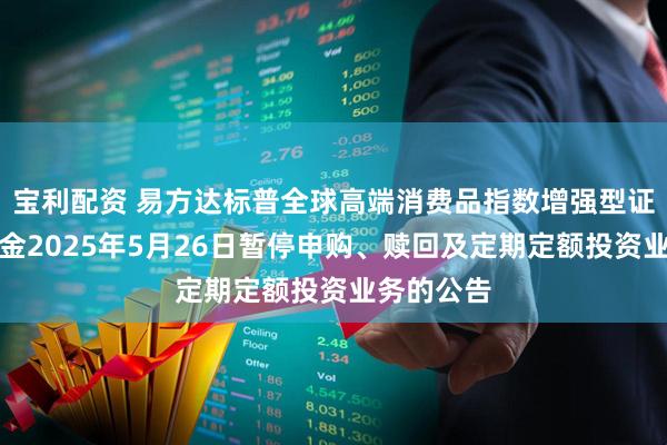宝利配资 易方达标普全球高端消费品指数增强型证券投资基金2025年5月26日暂停申购、赎回及定期定额投资业务的公告