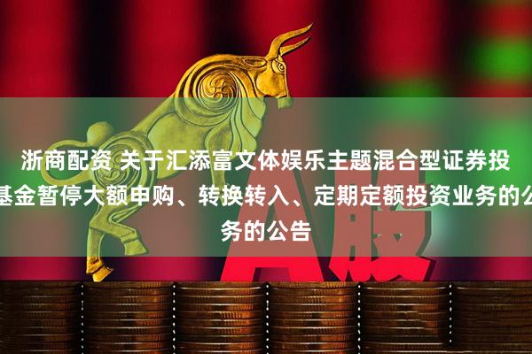 浙商配资 关于汇添富文体娱乐主题混合型证券投资基金暂停大额申购、转换转入、定期定额投资业务的公告