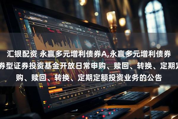 汇银配资 永赢多元增利债券A,永赢多元增利债券C: 永赢多元增利债券型证券投资基金开放日常申购、赎回、转换、定期定额投资业务的公告