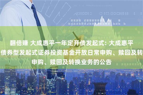 翻倍赚 大成惠平一年定开债发起式: 大成惠平一年定期开放债券型发起式证券投资基金开放日常申购、赎回及转换业务的公告