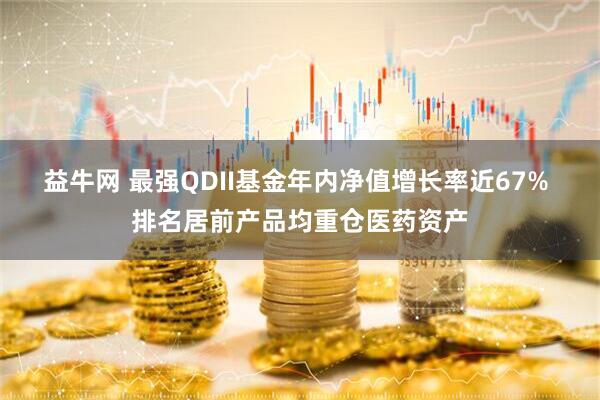 益牛网 最强QDII基金年内净值增长率近67% 排名居前产品均重仓医药资产