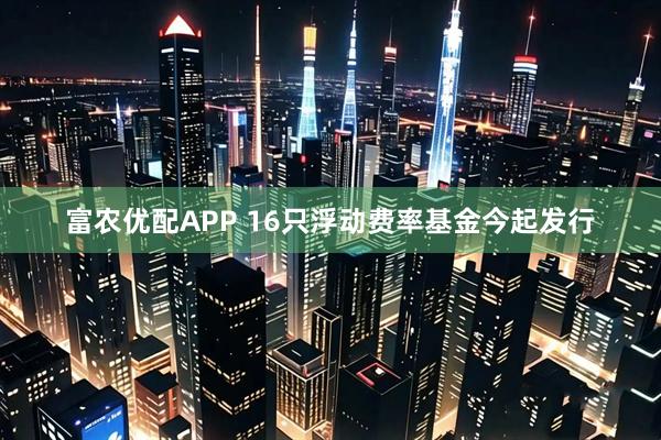 富农优配APP 16只浮动费率基金今起发行