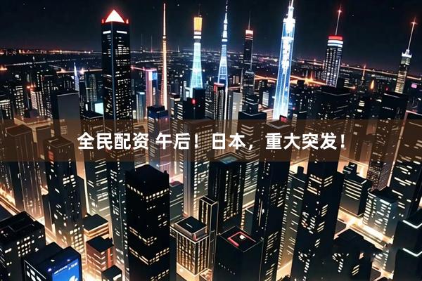 全民配资 午后！日本，重大突发！
