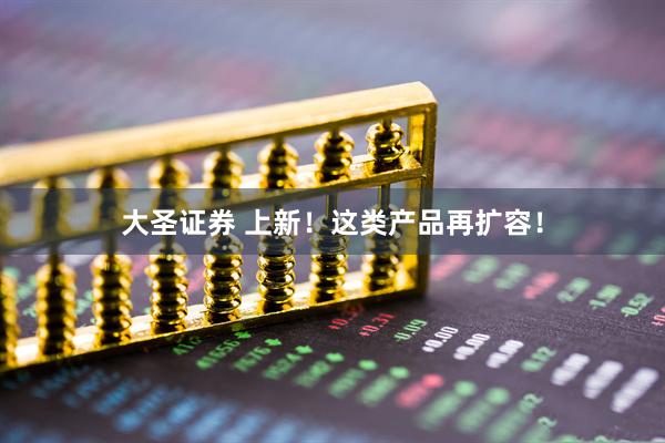 大圣证券 上新！这类产品再扩容！