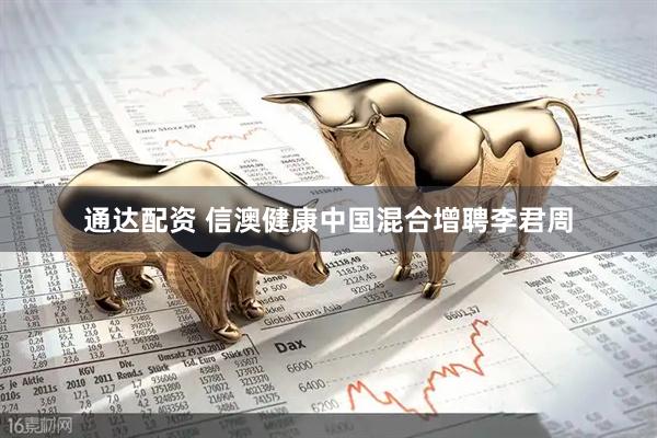 通达配资 信澳健康中国混合增聘李君周