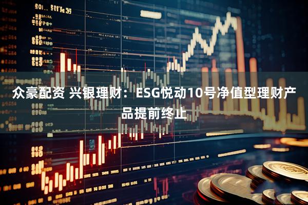 众豪配资 兴银理财：ESG悦动10号净值型理财产品提前终止