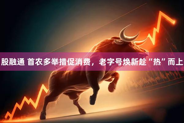 股融通 首农多举措促消费，老字号焕新趁“热”而上