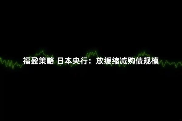 福盈策略 日本央行：放缓缩减购债规模
