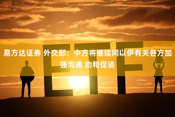易方达证券 外交部：中方将继续同以伊有关各方加强沟通 劝和促谈