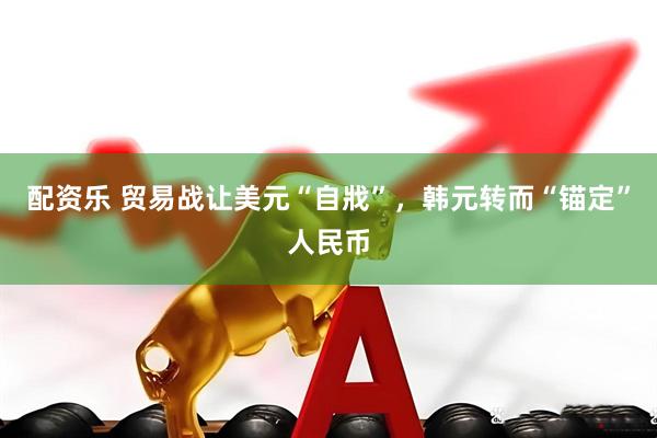 配资乐 贸易战让美元“自戕”，韩元转而“锚定”人民币