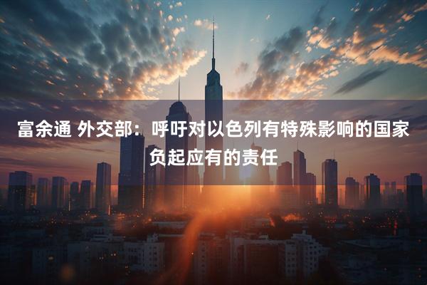 富余通 外交部：呼吁对以色列有特殊影响的国家负起应有的责任