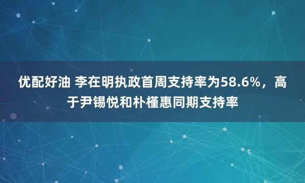 优配好油 李在明执政首周支持率为58.6%，高于尹锡悦和朴槿惠同期支持率