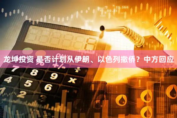 龙坤投资 是否计划从伊朗、以色列撤侨？中方回应