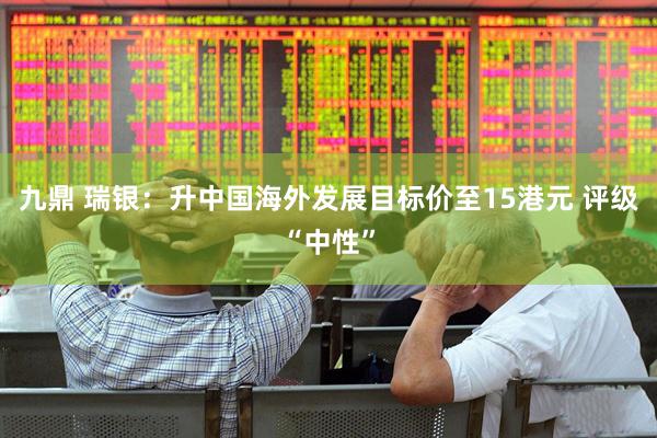 九鼎 瑞银：升中国海外发展目标价至15港元 评级“中性”
