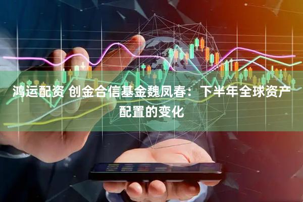 鸿运配资 创金合信基金魏凤春：下半年全球资产配置的变化