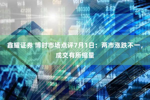 鑫耀证券 博时市场点评7月1日：两市涨跌不一，成交有所缩量