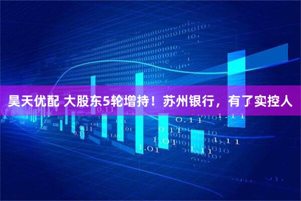昊天优配 大股东5轮增持！苏州银行，有了实控人