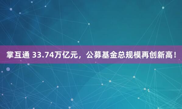 掌互通 33.74万亿元，公募基金总规模再创新高！