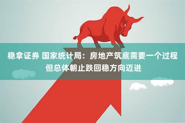 稳拿证券 国家统计局：房地产筑底需要一个过程 但总体朝止跌回稳方向迈进