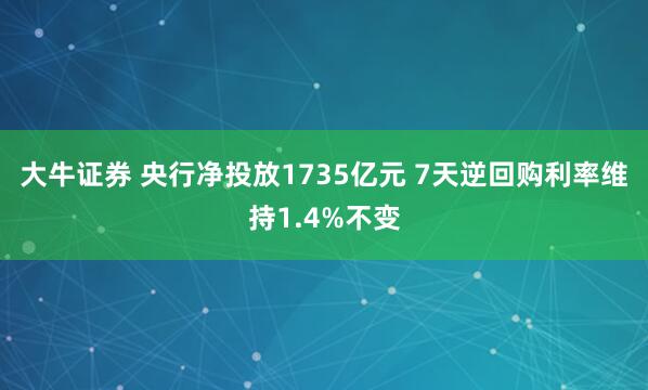 大牛证券 央行净投放1735亿元 7天逆回购利率维持1.4%不变