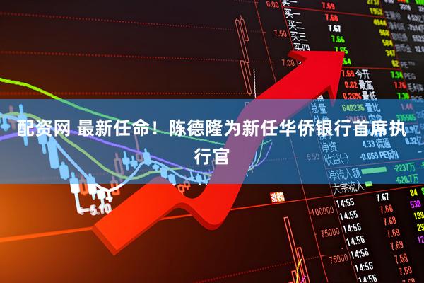 配资网 最新任命！陈德隆为新任华侨银行首席执行官