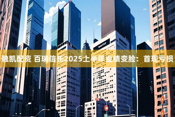 融凯配资 百瑞信托2025上半年业绩变脸：首现亏损