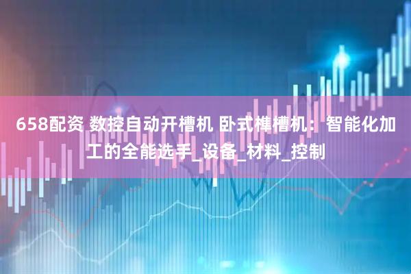 658配资 数控自动开槽机 卧式榫槽机：智能化加工的全能选手_设备_材料_控制
