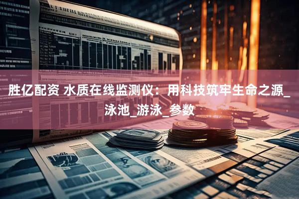 胜亿配资 水质在线监测仪：用科技筑牢生命之源_泳池_游泳_参数