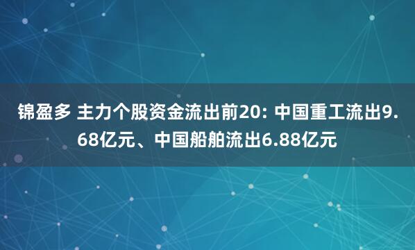 锦盈多 主力个股资金流出前20: 中国重工流出9.68亿元、中国船舶流出6.88亿元