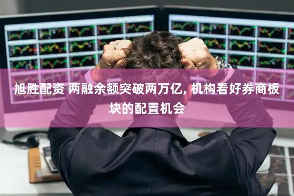 旭胜配资 两融余额突破两万亿, 机构看好券商板块的配置机会