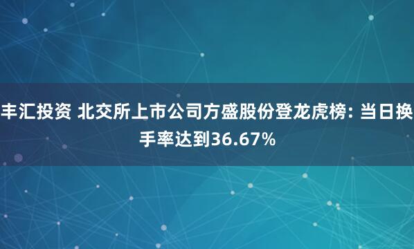 丰汇投资 北交所上市公司方盛股份登龙虎榜: 当日换手率达到36.67%