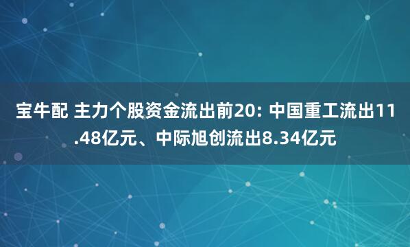 宝牛配 主力个股资金流出前20: 中国重工流出11.48亿元、中际旭创流出8.34亿元