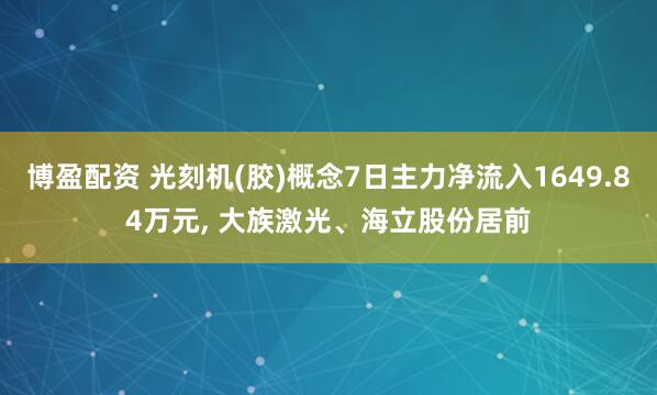 博盈配资 光刻机(胶)概念7日主力净流入1649.84万元, 大族激光、海立股份居前